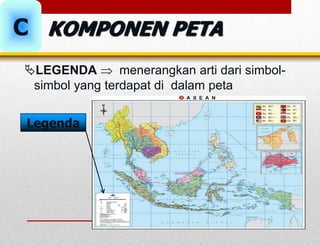 LEGENDA  menerangkan arti dari simbol-
simbol yang terdapat di dalam peta
Legenda
C KOMPONEN PETA
 