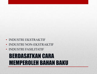 BERDASATKAN CARA
MEMPEROLEH BAHAN BAKU
• INDUSTRI EKSTRAKTIF
• INDUSTRI NON-EKSTRAKTIF
• INDUSTRI FASILITATIF
 