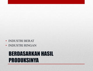 BERDASARKAN HASIL
PRODUKSINYA
• INDUSTRI BERAT
• INDUSTRI RINGAN
 