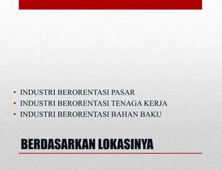 BERDASARKAN LOKASINYA
• INDUSTRI BERORENTASI PASAR
• INDUSTRI BERORENTASI TENAGA KERJA
• INDUSTRI BERORENTASI BAHAN BAKU
 