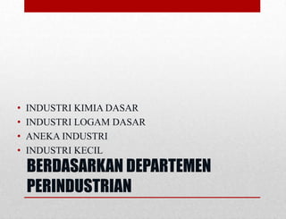 BERDASARKAN DEPARTEMEN
PERINDUSTRIAN
• INDUSTRI KIMIA DASAR
• INDUSTRI LOGAM DASAR
• ANEKA INDUSTRI
• INDUSTRI KECIL
 