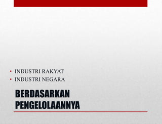 BERDASARKAN
PENGELOLAANNYA
• INDUSTRI RAKYAT
• INDUSTRI NEGARA
 