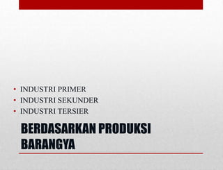 BERDASARKAN PRODUKSI
BARANGYA
• INDUSTRI PRIMER
• INDUSTRI SEKUNDER
• INDUSTRI TERSIER
 
