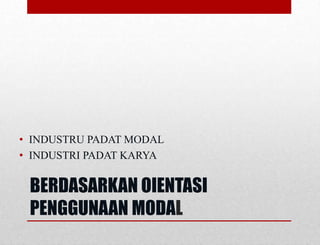 BERDASARKAN OIENTASI
PENGGUNAAN MODAL
• INDUSTRU PADAT MODAL
• INDUSTRI PADAT KARYA
 