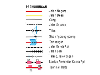 PERHUBUNGAN
St
Tm
Jalan Negara
Jalan Desa
Gang
Jalan Setapak
Terminal, Halte
Titian
Jalan Kereta Api
Tambangan
Stasiun,Perhentian Kereta Api
Sipon / gorong-gorong
Jalan Lori
Talang, Terowongan
Pk
Ht
 