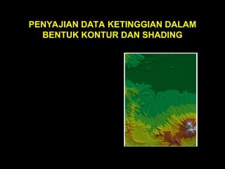PENYAJIAN DATA KETINGGIAN DALAM
BENTUK KONTUR DAN SHADING
 