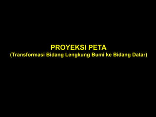 PROYEKSI PETA
(Transformasi Bidang Lengkung Bumi ke Bidang Datar)
 