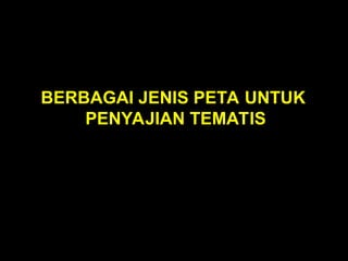BERBAGAI JENIS PETA UNTUK
PENYAJIAN TEMATIS
 