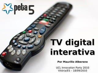 TV digital
interativa
  Por Maurilio Alberone

 UCL Innovation Party 2010
  Vitória/ES – 18/09/2010
 