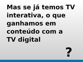 Mas se já temos TV
interativa, o que
ganhamos em
conteúdo com a
TV digital

               ?
 