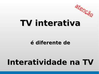 at
                         en
                           çã
                                o

   TV interativa

     é diferente de



Interatividade na TV
 