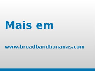 Mais em
www.broadbandbananas.com
 
