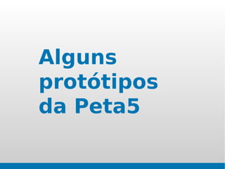 Alguns
protótipos
da Peta5
 