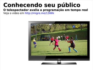 Conhecendo seu público
O telespectador avalia a programação em tempo real
Veja o vídeo em http://migre.me/13IWk
 