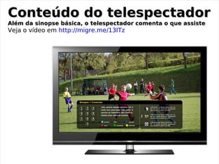 Conteúdo do telespectador
Além da sinopse básica, o telespectador comenta o que assiste
Veja o vídeo em http://migre.me/13ITz
 