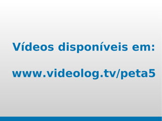 Vídeos disponíveis em:

www.videolog.tv/peta5
 