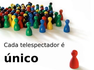 Cada telespectador é

único
 