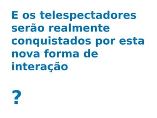 E os telespectadores
serão realmente
conquistados por esta
nova forma de
interação


?
 