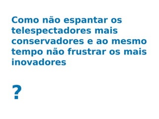 Como não espantar os
telespectadores mais
conservadores e ao mesmo
tempo não frustrar os mais
inovadores


?
 