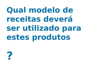 Qual modelo de
receitas deverá
ser utilizado para
estes produtos

?
 