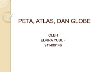 PETA, ATLAS, DAN GLOBE

          OLEH
      ELVIRA YUSUF
        911409146
 