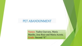 PET ABANDONMENT
Names: Yadira Guevara, Maria
Mariño, Jose Ruiz and Maria Acosta.
Grade: Second “E”
 