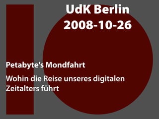 UdK Berlin
               2008-10-26

Petabyte's Mondfahrt
Wohin die Reise unseres digitalen
Zeitalters führt
 