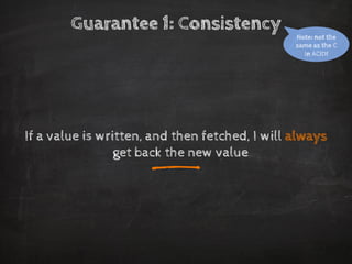 Guarantee 1: Consistency 
If a value is written, and then fetched, I will alwaysget back the new value 
Note: not the same as the C in ACID! 
_  