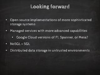 Looking forward 
•Open source implementations of more sophisticated storage systems 
•Managed services with more advanced capabilities 
•Google Cloud versions of F1, Spanner, or Mesa? 
•NoSQL + SQL 
•Distributed data storage in untrusted environments  