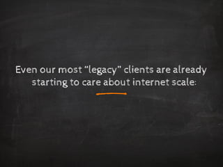 Even our most “legacy” clients are already starting to care about internet scale: 
_  