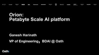 Orion:
Petabyte Scale AI platform
Ganesh Harinath
VP of Engineering, BDAI @ Oath
 