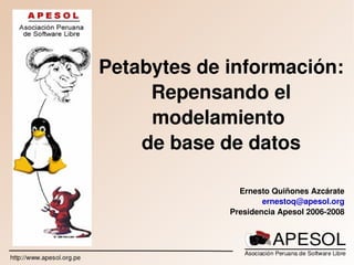 Petabytes de información:
         Repensando el 
         modelamiento 
        de base de datos

                   Ernesto Quiñones Azcárate
                         ernestoq@apesol.org
                 Presidencia Apesol 2006­2008



            
 