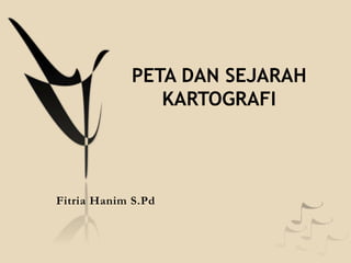PETA DAN SEJARAH
KARTOGRAFI
Fitria Hanim S.Pd
 