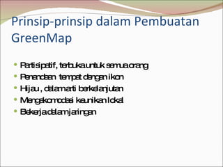 Prinsip-prinsip dalam Pembuatan GreenMap <ul><li>Partisipatif, terbuka untuk semua orang </li></ul><ul><li>Penandaan  temp...