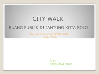 CITY WALK
RUANG PUBLIK DI JANTUNG KOTA SOLO
         Rencana Pemetaan PETA HIJAU
                  Solo, 2010




                      OLEH :
                      GREEN MAP SOLO
 
