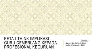 PETA I-THINK IMPLIKASI
GURU CEMERLANG KEPADA
PROFESIONAL KEGURUAN
GPP1063
Nama: Nur Hafizah binti
Mohd Khairuddin (PK2)
 