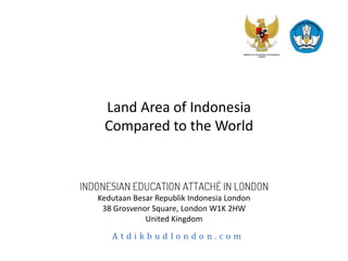 Land Area of Indonesia
 Compared to the World



Kedutaan Besar Republik Indonesia London
 38 Grosvenor Square, London W1K 2HW
            United Kingdom
 