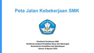 Peta Jalan Kebekerjaan SMK
Direktorat Pembinaan SMK
Direktorat Jenderal Pendidikan Dasar dan Menengah
Kementerian Pendidikan dan Kebudayaan
Jakarta, 8 Agustus 2016
 