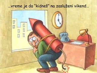 … vreme je da “kidneš” na zasluženi vikend… 