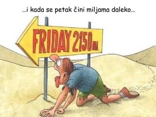 … i kada se petak čini miljama daleko… 