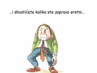 … i shvatićete koliko ste zapravo sretni… 