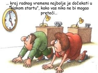 …  kraj radnog vremena najbolje je dočekati u “niskom startu”, kako vas niko ne bi mogao preteći… 