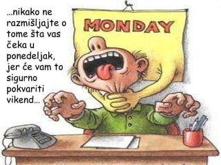 … nikako ne razmišljajte o tome šta vas čeka u ponedeljak, jer će vam to sigurno  pokvariti vikend… 