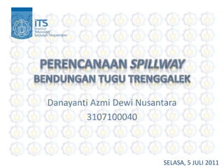 PERENCANAAN SPILLWAY
BENDUNGAN TUGU TRENGGALEK
Danayanti Azmi Dewi Nusantara
3107100040
SELASA, 5 JULI 2011
 