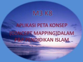 M3 K8
   APLIKASI PETA KONSEP
(CONCEPT MAPPING)DALAM
  P&P PENDIDIKAN ISLAM
 