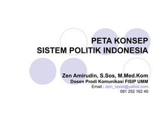 PETA KONSEP
SISTEM POLITIK INDONESIA
Zen Amirudin, S.Sos, M.Med.Kom
Dosen Prodi Komunikasi FISIP UMM
Email : zein_resist@yahoo.com
081 252 162 40
 