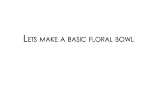 Lets make a basic fLoraL bowL
 