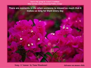 There are moments in life when someone is missed so much that it makes us long for them every day Advance on mouse click Song - L’Amour  by Nana Mouskouri Sent to the group by  Arun S. Unnithan http://groups.yahoo.com/group/Nubia_Group/ 