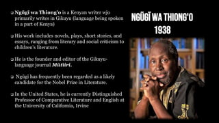 NgũgĩwaThiong'o
1938
 Ngũgĩ wa Thiong'o is a Kenyan writer wjo
primarily writes in Gikuyu (language being spoken
in a par...