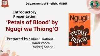 Department of English, MKBU
‘Petals of Blood’ by
Ngugi wa Thiong'O
Prepared by : Khushi Rathod
Hardi Vhora
Yashraj Sodha
D...
